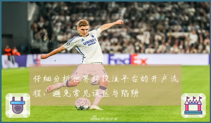仔细分析世界杯投注平台的开户流程，避免常见误区与陷阱