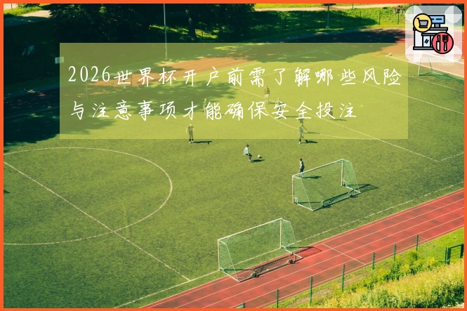 2026世界杯开户前需了解哪些风险与注意事项才能确保安全投注