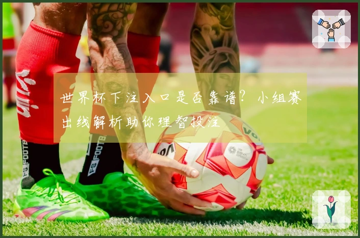 世界杯下注入口是否靠谱？小组赛出线解析助你理智投注