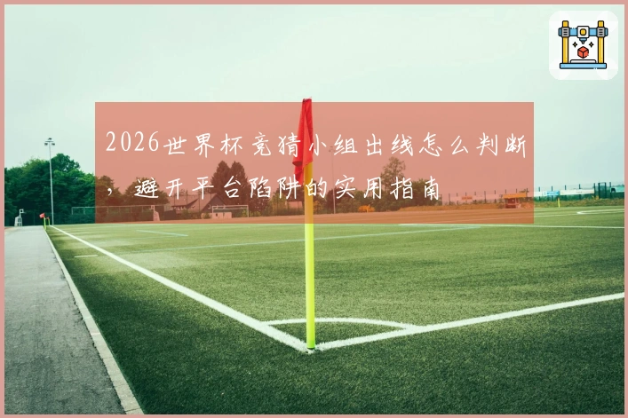 2026世界杯竞猜小组出线怎么判断，避开平台陷阱的实用指南