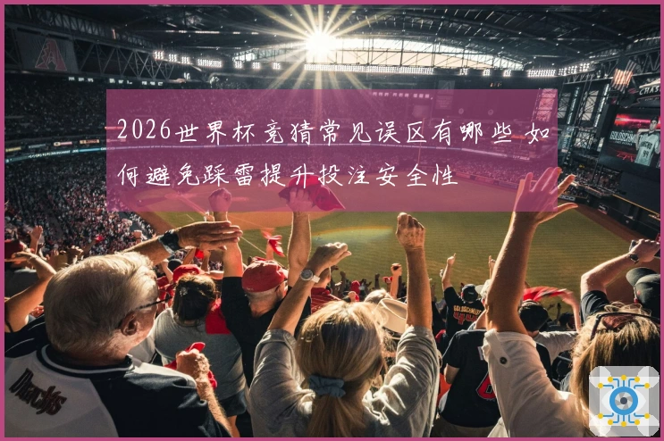 2026世界杯竞猜常见误区有哪些 如何避免踩雷提升投注安全性