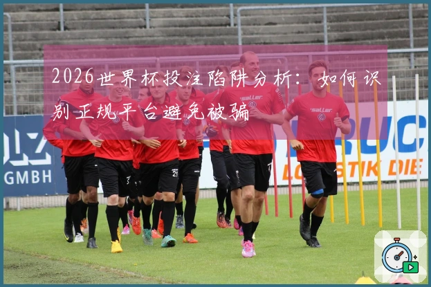 2026世界杯投注陷阱分析：如何识别正规平台避免被骗