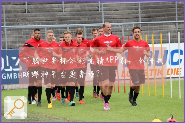 下载世界杯体彩竞猜APP前，如何判断哪种平台更靠谱？