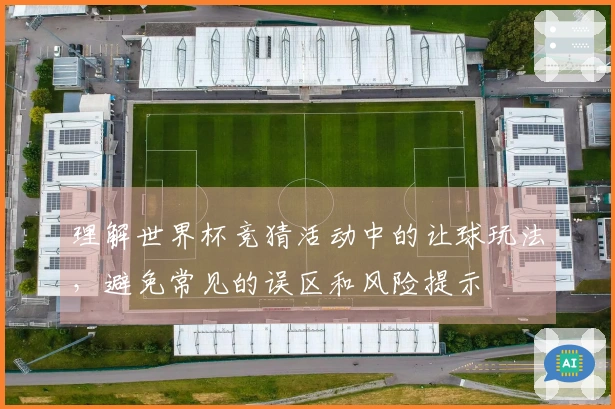 理解世界杯竞猜活动中的让球玩法，避免常见的误区和风险提示