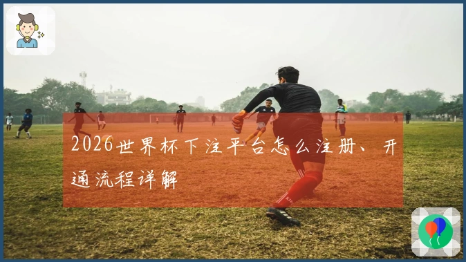 2026世界杯下注平台怎么注册、开通流程详解