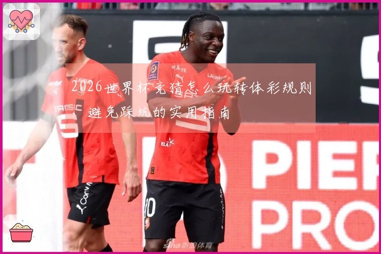 2026世界杯竞猜怎么玩转体彩规则，避免踩坑的实用指南