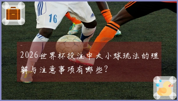 2026世界杯投注中大小球玩法的理解与注意事项有哪些？