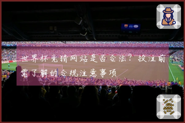 世界杯竞猜网站是否合法？投注前需了解的合规注意事项