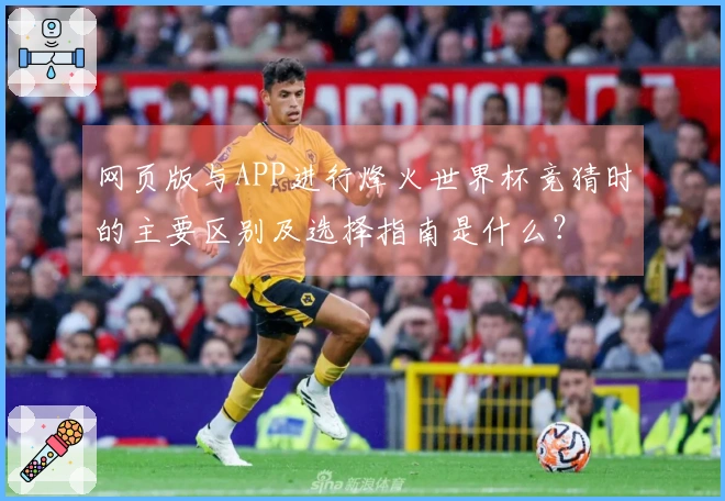 网页版与APP进行烽火世界杯竞猜时的主要区别及选择指南是什么？