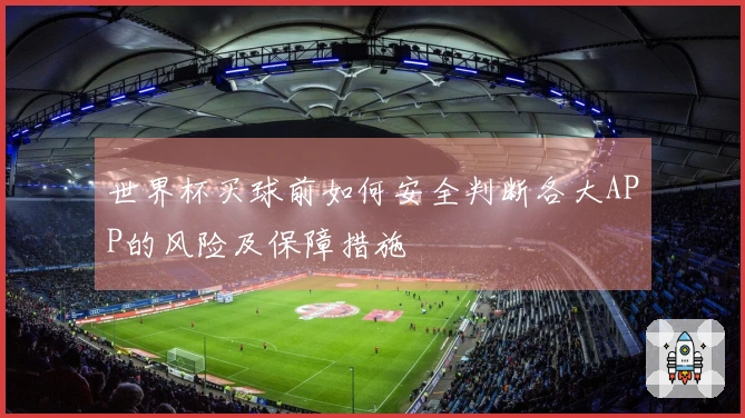 世界杯买球前如何安全判断各大APP的风险及保障措施