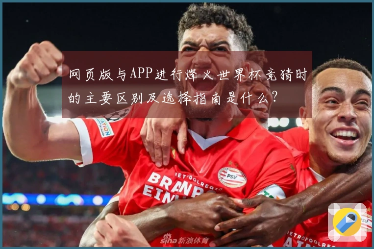 网页版与APP进行烽火世界杯竞猜时的主要区别及选择指南是什么？