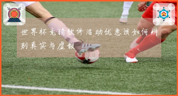 世界杯竞猜软件活动优惠该如何辨别真实与虚假
