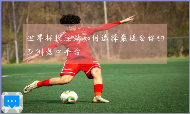 世界杯投注站如何选择最适合你的亚洲盘口平台