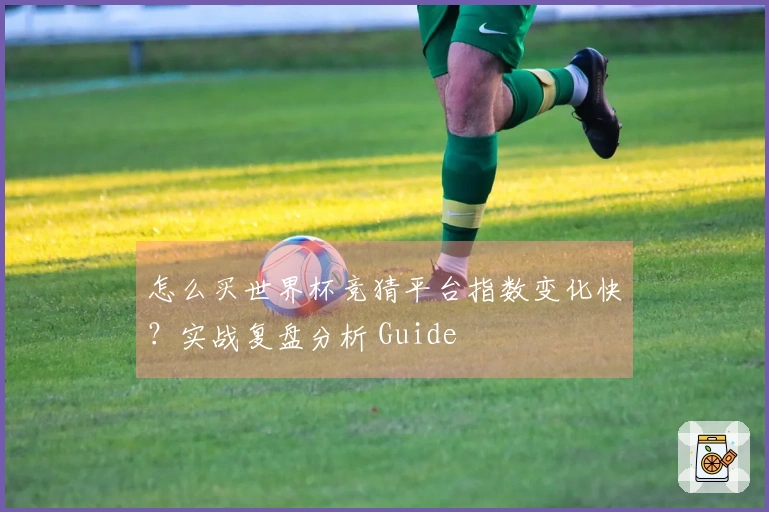 怎么买世界杯竞猜平台指数变化快？实战复盘分析 Guide