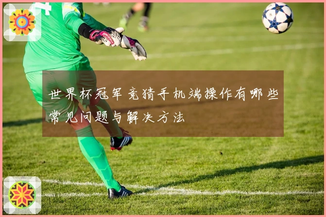世界杯冠军竞猜手机端操作有哪些常见问题与解决方法
