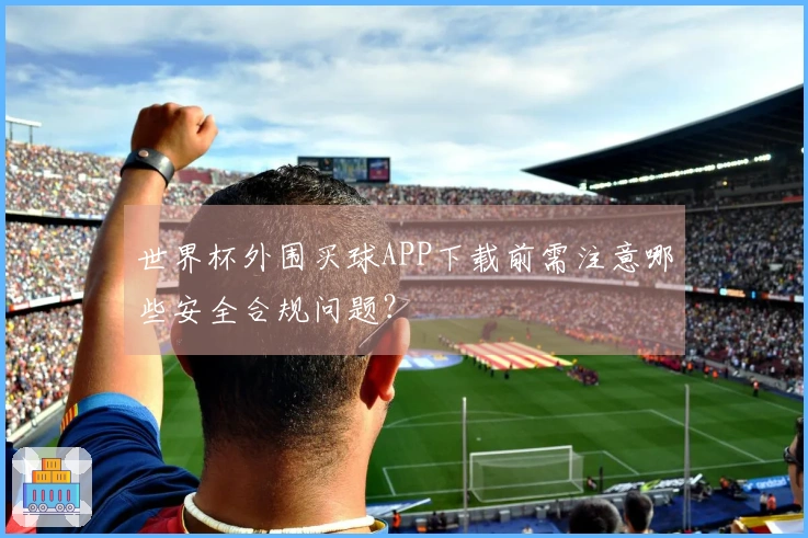 世界杯外围买球APP下载前需注意哪些安全合规问题？