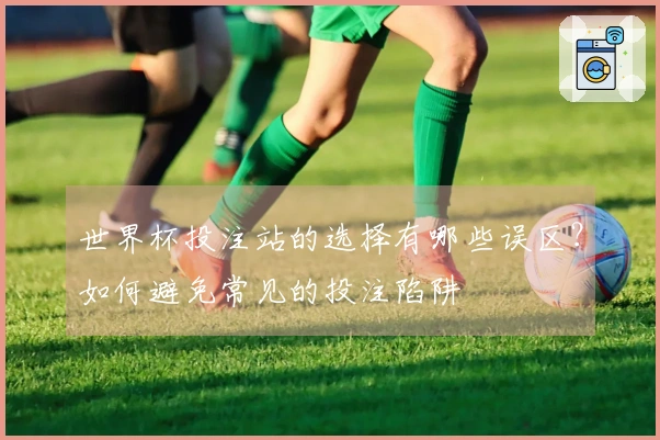 世界杯投注站的选择有哪些误区？如何避免常见的投注陷阱