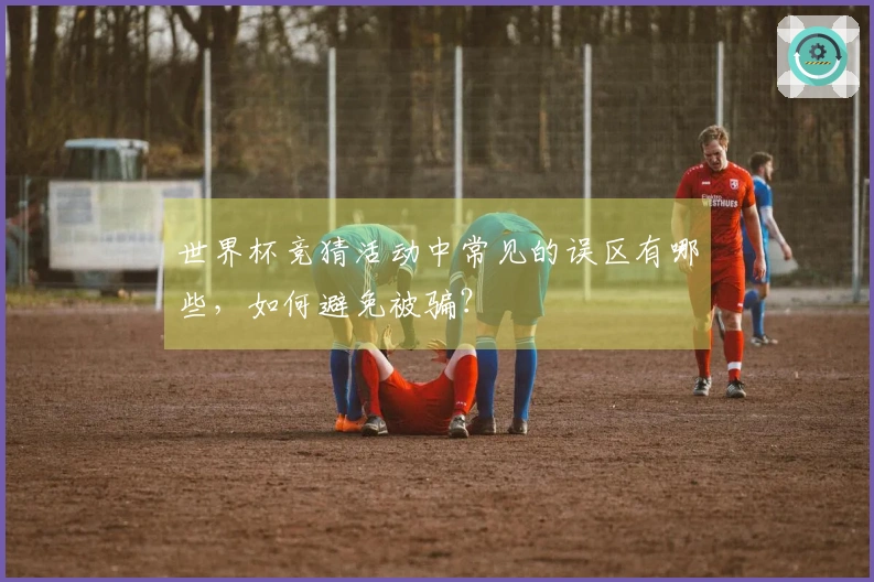 世界杯竞猜活动中常见的误区有哪些，如何避免被骗？