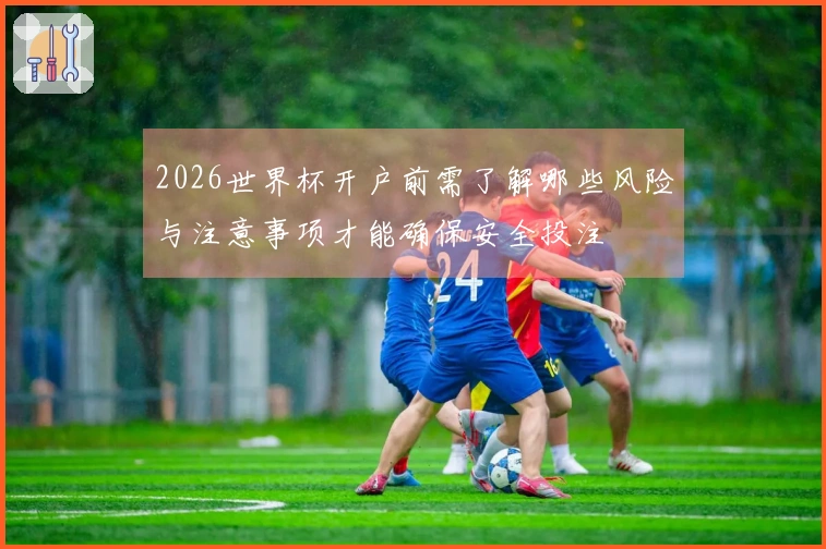 2026世界杯开户前需了解哪些风险与注意事项才能确保安全投注