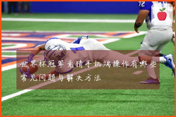 世界杯冠军竞猜手机端操作有哪些常见问题与解决方法