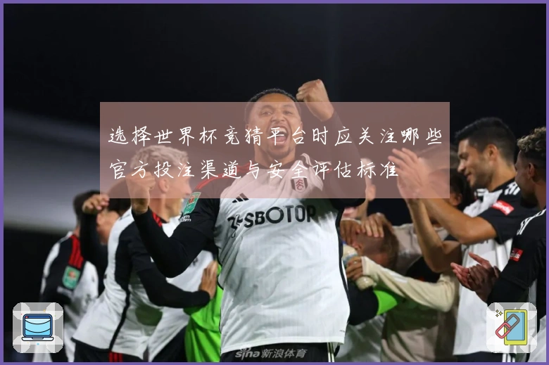 选择世界杯竞猜平台时应关注哪些官方投注渠道与安全评估标准
