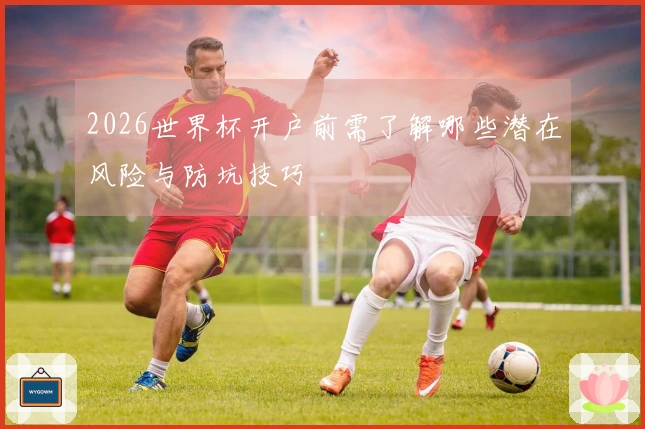 2026世界杯开户前需了解哪些潜在风险与防坑技巧