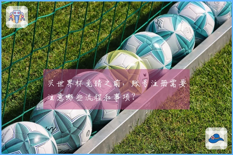 买世界杯竞猜之前，账号注册需要注意哪些流程和事项？