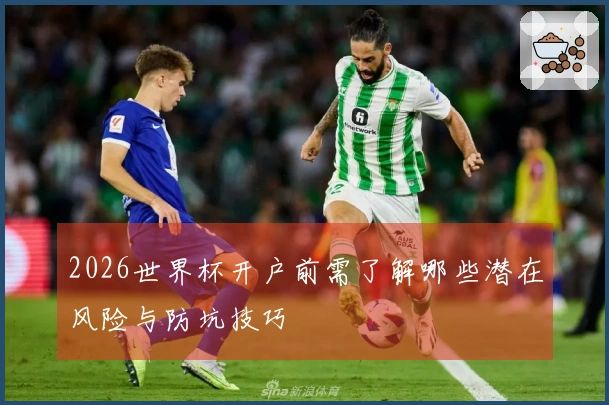 2026世界杯开户前需了解哪些潜在风险与防坑技巧