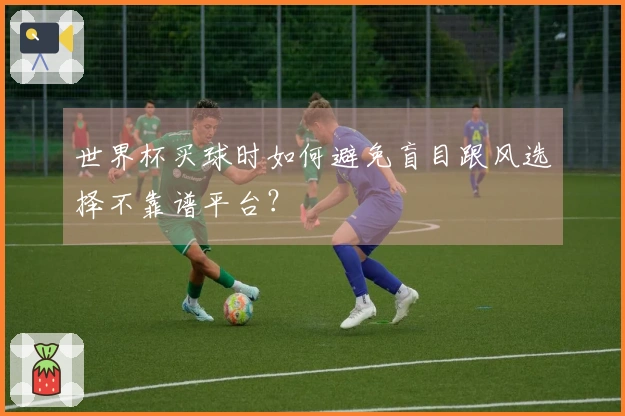 世界杯买球时如何避免盲目跟风选择不靠谱平台？
