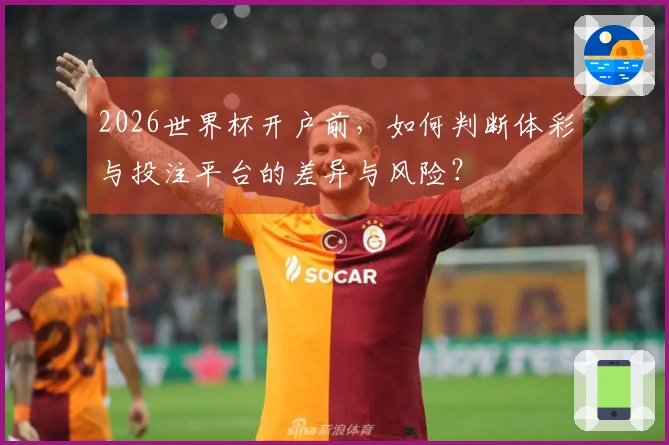 2026世界杯开户前，如何判断体彩与投注平台的差异与风险？