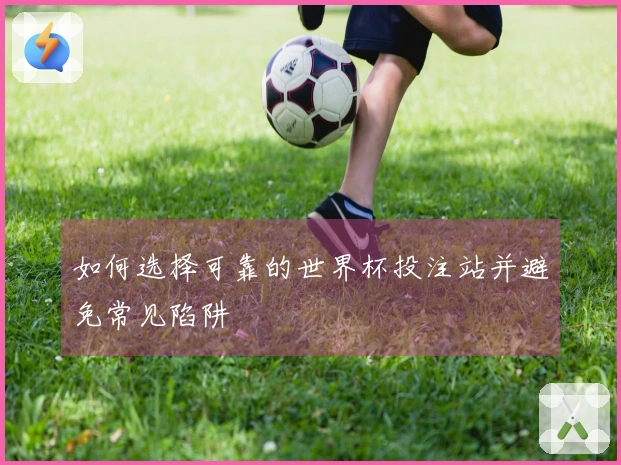 如何选择可靠的世界杯投注站并避免常见陷阱