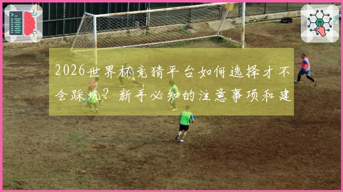 2026世界杯竞猜平台如何选择才不会踩坑？新手必知的注意事项和建议