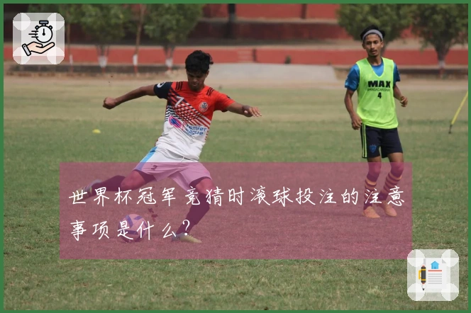 世界杯冠军竞猜时滚球投注的注意事项是什么？
