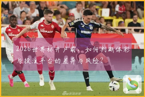 2026世界杯开户前，如何判断体彩与投注平台的差异与风险？