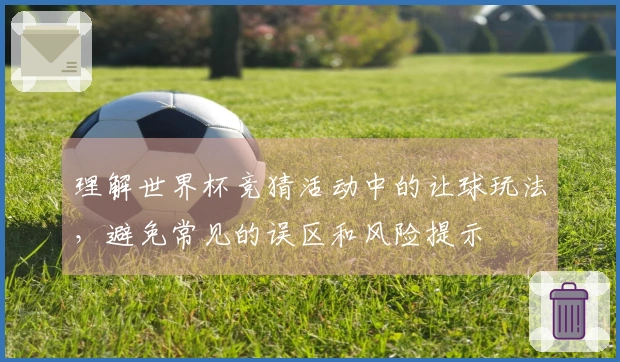 理解世界杯竞猜活动中的让球玩法，避免常见的误区和风险提示