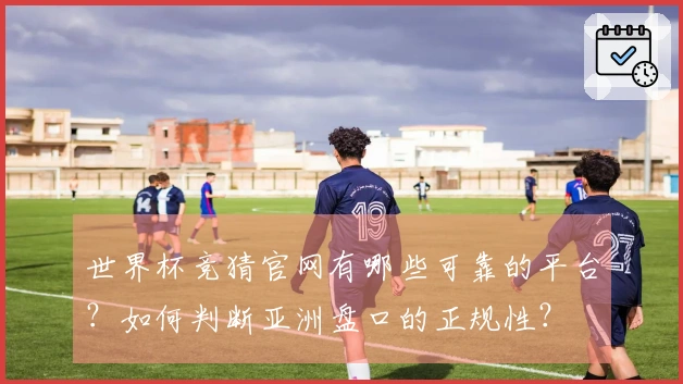世界杯竞猜官网有哪些可靠的平台？如何判断亚洲盘口的正规性？