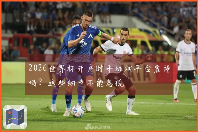 2026世界杯开户时手机端平台靠谱吗？这些细节不能忽视