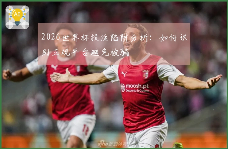 2026世界杯投注陷阱分析：如何识别正规平台避免被骗