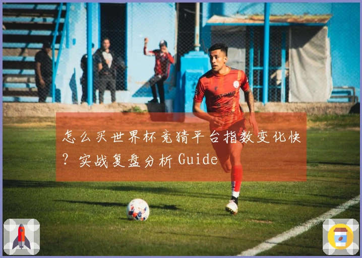 怎么买世界杯竞猜平台指数变化快？实战复盘分析 Guide