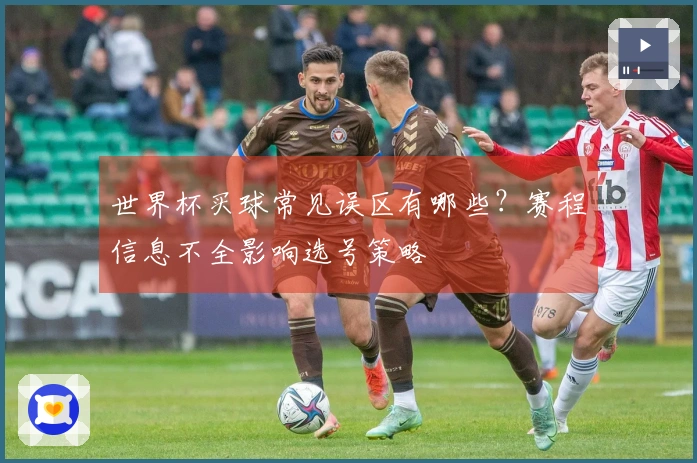 世界杯买球常见误区有哪些？赛程信息不全影响选号策略