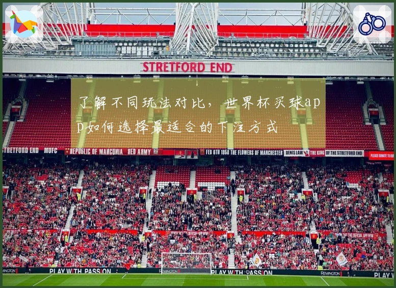 了解不同玩法对比，世界杯买球app如何选择最适合的下注方式