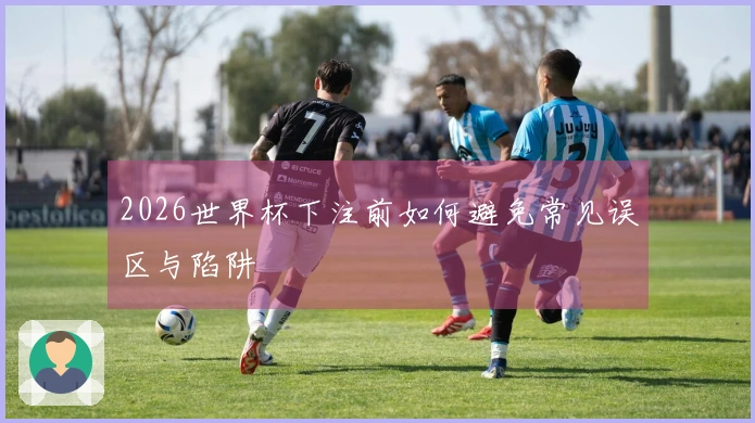 2026世界杯下注前如何避免常见误区与陷阱