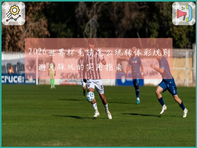 2026世界杯竞猜怎么玩转体彩规则，避免踩坑的实用指南