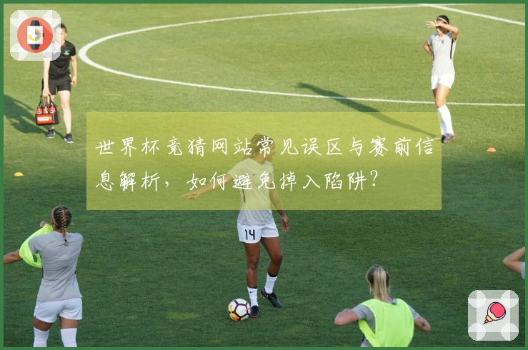 世界杯竞猜网站常见误区与赛前信息解析，如何避免掉入陷阱？