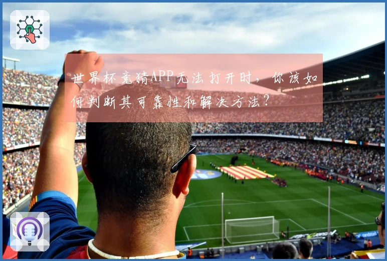 世界杯竞猜APP无法打开时，你该如何判断其可靠性和解决方法？