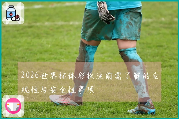 2026世界杯体彩投注前需了解的合规性与安全性事项