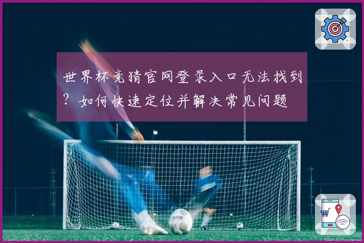 世界杯竞猜官网登录入口无法找到？如何快速定位并解决常见问题