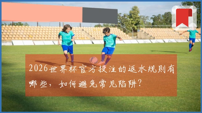2026世界杯官方投注的返水规则有哪些，如何避免常见陷阱？