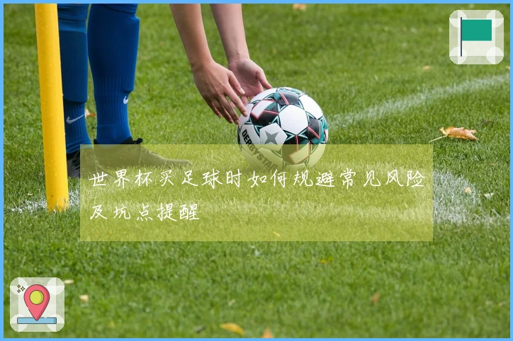 世界杯买足球时如何规避常见风险及坑点提醒
