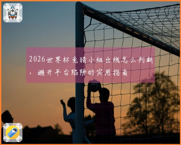 2026世界杯竞猜小组出线怎么判断，避开平台陷阱的实用指南
